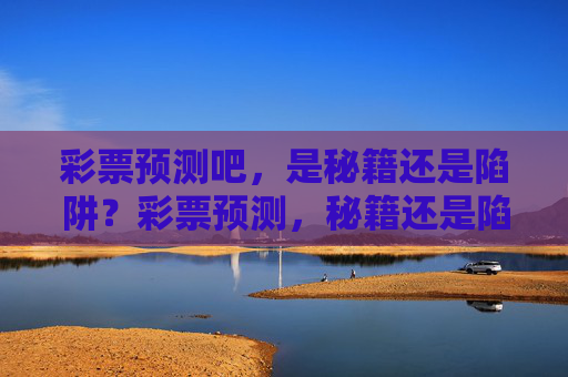 彩票预测吧，是秘籍还是陷阱？彩票预测，秘籍还是陷阱？