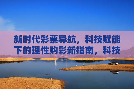 新时代彩票导航，科技赋能下的理性购彩新指南，科技赋能新时代彩票导航，理性购彩新指南