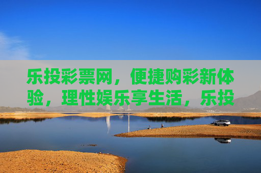 乐投彩票网,便捷购彩新体验,理性娱乐享生活,乐投彩票网,便捷购彩新体验,理性娱乐享生活 乐投彩票网,便捷购彩新体验,理性娱乐享生活,乐投彩票网,便捷购彩新体验,理性娱乐享生活