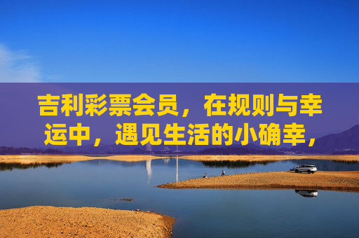 吉利彩票会员，在规则与幸运中，遇见生活的小确幸，吉利彩票会员，在规则与幸运中，邂逅生活小确幸