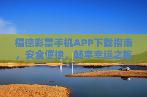 福德彩票手机APP下载指南，安全便捷，畅享幸运之旅，福德彩票手机APP下载指南，安全便捷，畅享幸运之旅