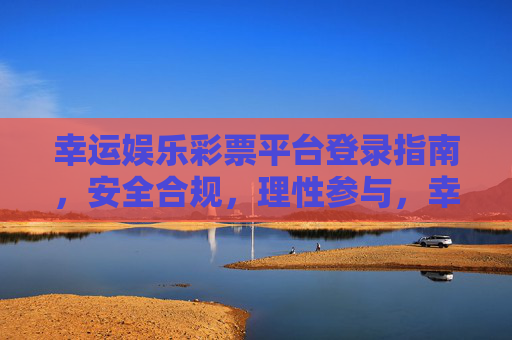 幸运娱乐彩票平台登录指南，安全合规，理性参与，幸运娱乐彩票平台登录指南，安全合规，理性参与