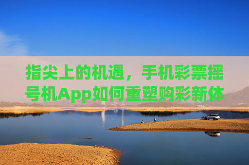 指尖上的机遇，手机彩票摇号机App如何重塑购彩新体验？指尖机遇，手机彩票摇号机App重塑购彩新体验