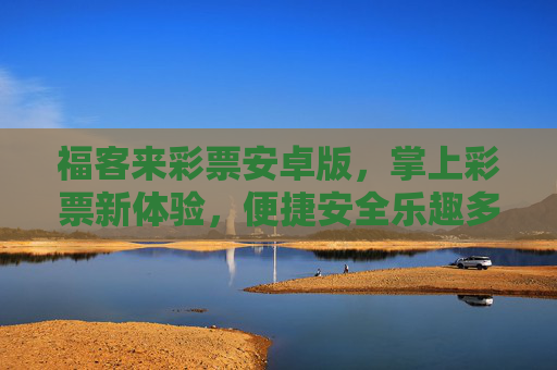 福客来彩票安卓版,掌上彩票新体验,便捷安全乐趣多,福客来彩票安卓版,掌上新体验,便捷安全乐趣多 福客来彩票安卓版,掌上彩票新体验,便捷安全乐趣多,福客来彩票安卓版,掌上新体验,便捷安全乐趣多
