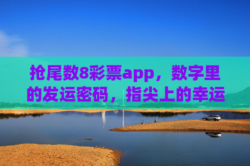 抢尾数8彩票app，数字里的发运密码，指尖上的幸运加速度，尾数8，指尖上的发运密码与幸运加速度