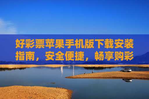好彩票苹果手机版下载安装指南，安全便捷，畅享购彩新体验，好彩票苹果手机版下载安装指南，安全便捷，畅享购彩新体验
