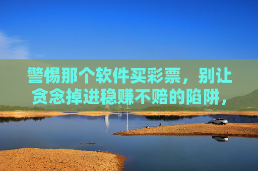 警惕那个软件买彩票，别让贪念掉进稳赚不赔的陷阱，警惕稳赚不赔的彩票软件陷阱，别让贪念蒙蔽