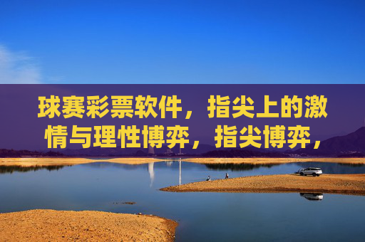 球赛彩票软件，指尖上的激情与理性博弈，指尖博弈，球赛彩票的激情与理性
