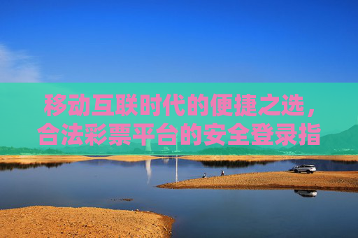 移动互联时代的便捷之选，合法彩票平台的安全登录指南，移动互联时代合法彩票平台安全登录便捷指南