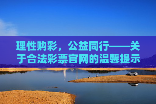 理性购彩，公益同行——关于合法彩票官网的温馨提示，理性购彩公益同行，合法彩票官网提示