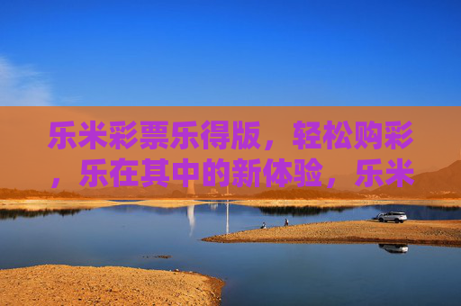 乐米彩票乐得版,轻松购彩,乐在其中的新体验,乐米彩票乐得版,轻松购彩,乐在其中的新体验 乐米彩票乐得版,轻松购彩,乐在其中的新体验,乐米彩票乐得版,轻松购彩,乐在其中的新体验