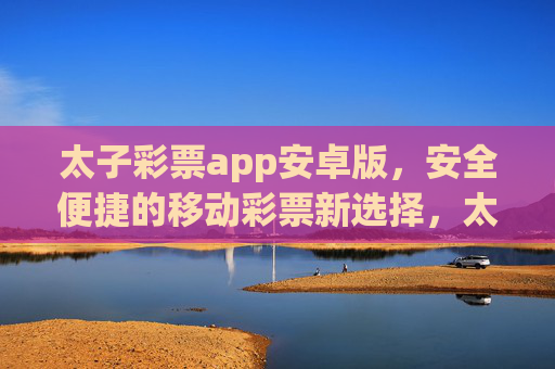 太子彩票app安卓版,安全便捷的移动彩票新选择,太子彩票app安卓版,安全便捷的移动彩票新选择 太子彩票app安卓版,安全便捷的移动彩票新选择,太子彩票app安卓版,安全便捷的移动彩票新选择