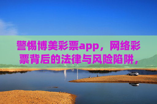 警惕博美彩票app,网络彩票背后的法律与风险陷阱,警惕博美彩票app,网络彩票的法律与风险陷阱 警惕博美彩票app,网络彩票背后的法律与风险陷阱,警惕博美彩票app,网络彩票的法律与风险陷阱