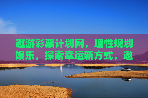遨游彩票计划网,理性规划娱乐,探索幸运新方式,遨游彩票计划网,理性规划娱乐,探索幸运新方式 遨游彩票计划网,理性规划娱乐,探索幸运新方式,遨游彩票计划网,理性规划娱乐,探索幸运新方式