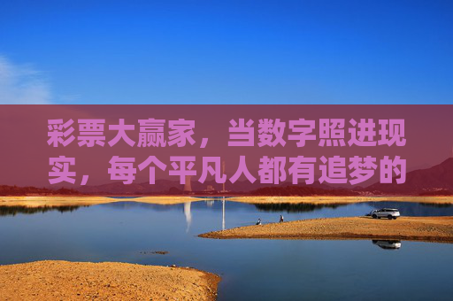 彩票大赢家,当数字照进现实,每个平凡人都有追梦的权利,平凡人的彩票梦,当数字照进现实 彩票大赢家,当数字照进现实,每个平凡人都有追梦的权利,平凡人的彩票梦,当数字照进现实