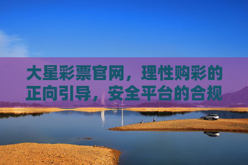 大星彩票官网，理性购彩的正向引导，安全平台的合规提醒，大星彩票官网，理性购彩引导与安全合规提醒