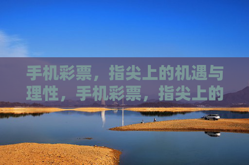 手机彩票,指尖上的机遇与理性,手机彩票,指尖上的机遇与理性 手机彩票,指尖上的机遇与理性,手机彩票,指尖上的机遇与理性