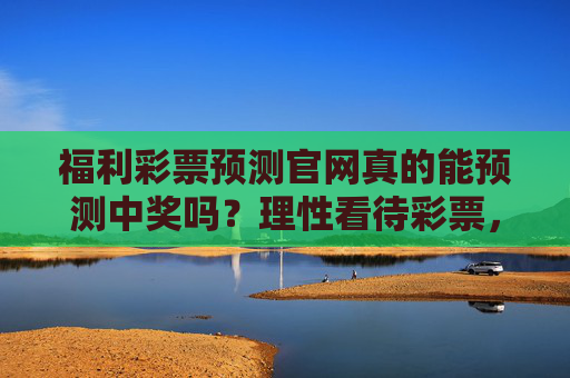 福利彩票预测官网真的能预测中奖吗？理性看待彩票，远离虚假陷阱，别轻信福利彩票预测官网，理性购彩，远离虚假陷阱