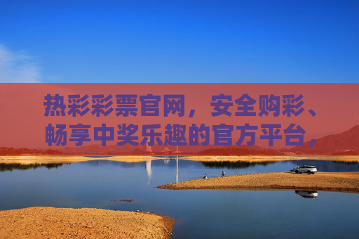 热彩彩票官网,安全购彩、畅享中奖乐趣的官方平台,热彩彩票官网,安全购彩,畅享中奖乐趣 热彩彩票官网,安全购彩、畅享中奖乐趣的官方平台,热彩彩票官网,安全购彩,畅享中奖乐趣