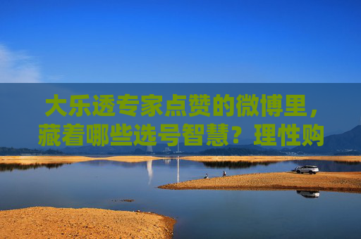 大乐透专家点赞的微博里,藏着哪些选号智慧?理性购彩才是中奖密码,大乐透专家点赞微博,选号智慧与理性购彩的中奖密码 大乐透专家点赞的微博里,藏着哪些选号智慧?理性购彩才是中奖密码,大乐透专家点赞微博,选号智慧与理性购彩的中奖密码