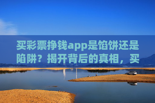 买彩票挣钱app是馅饼还是陷阱？揭开背后的真相，买彩票挣钱app，馅饼还是陷阱？真相揭开
