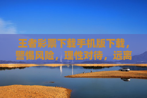 王者彩票下载手机版下载,警惕风险,理性对待,远离非法陷阱,王者彩票手机版下载,警惕风险,远离非法陷阱 王者彩票下载手机版下载,警惕风险,理性对待,远离非法陷阱,王者彩票手机版下载,警惕风险,远离非法陷阱