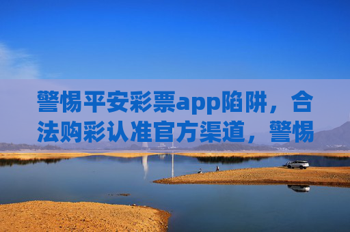 警惕平安彩票app陷阱，合法购彩认准官方渠道，警惕平安彩票app陷阱，合法购彩认准官方渠道