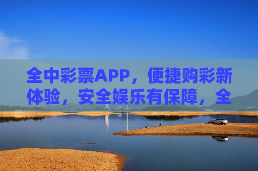 全中彩票APP,便捷购彩新体验,安全娱乐有保障,全中彩票APP,便捷安全购彩新体验 全中彩票APP,便捷购彩新体验,安全娱乐有保障,全中彩票APP,便捷安全购彩新体验