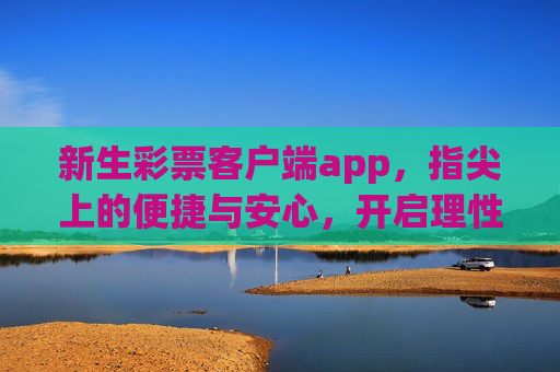 新生彩票客户端app,指尖上的便捷与安心,开启理性购彩新体验,新生彩票app,指尖便捷与安心,开启理性购彩新体验 新生彩票客户端app,指尖上的便捷与安心,开启理性购彩新体验,新生彩票app,指尖便捷与安心,开启理性购彩新体验
