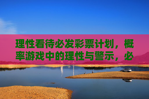 理性看待必发彩票计划,概率游戏中的理性与警示,必发彩票计划,概率游戏中的理性与警示 理性看待必发彩票计划,概率游戏中的理性与警示,必发彩票计划,概率游戏中的理性与警示