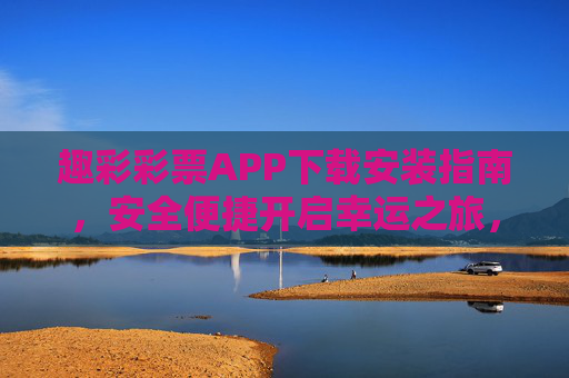 趣彩彩票APP下载安装指南,安全便捷开启幸运之旅,趣彩彩票APP下载安装指南,安全便捷开启幸运之旅 趣彩彩票APP下载安装指南,安全便捷开启幸运之旅,趣彩彩票APP下载安装指南,安全便捷开启幸运之旅