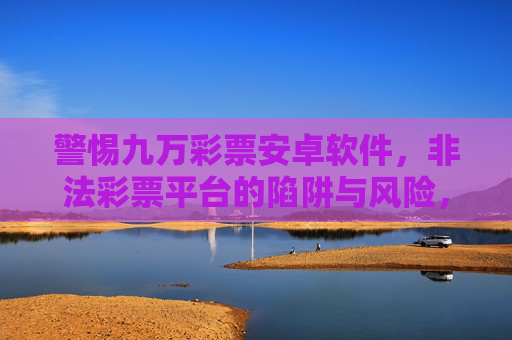 警惕九万彩票安卓软件,非法彩票平台的陷阱与风险,警惕九万彩票安卓软件,非法彩票平台的陷阱与风险 警惕九万彩票安卓软件,非法彩票平台的陷阱与风险,警惕九万彩票安卓软件,非法彩票平台的陷阱与风险