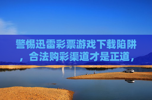 警惕迅雷彩票游戏下载陷阱,合法购彩渠道才是正道,警惕迅雷彩票游戏下载陷阱,合法购彩渠道才是正道 警惕迅雷彩票游戏下载陷阱,合法购彩渠道才是正道,警惕迅雷彩票游戏下载陷阱,合法购彩渠道才是正道