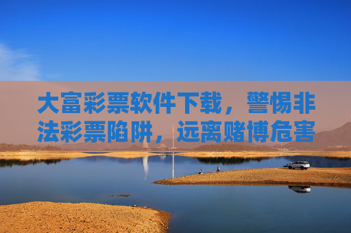 大富彩票软件下载,警惕非法彩票陷阱,远离赌博危害,警惕大富彩票非法陷阱,远离赌博危害 大富彩票软件下载,警惕非法彩票陷阱,远离赌博危害,警惕大富彩票非法陷阱,远离赌博危害
