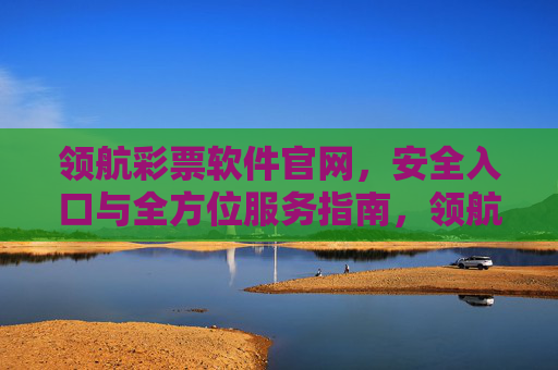 领航彩票软件官网,安全入口与全方位服务指南,领航彩票软件官网,安全入口与全方位服务指南 领航彩票软件官网,安全入口与全方位服务指南,领航彩票软件官网,安全入口与全方位服务指南