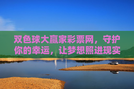双色球大赢家彩票网,守护你的幸运,让梦想照进现实,双色球大赢家,守护幸运,梦想照进现实 双色球大赢家彩票网,守护你的幸运,让梦想照进现实,双色球大赢家,守护幸运,梦想照进现实