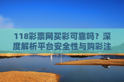 118彩票网买彩可靠吗?深度解析平台安全性与购彩注意事项,118彩票网买彩可靠性解析,平台安全与购彩注意事项 118彩票网买彩可靠吗?深度解析平台安全性与购彩注意事项,118彩票网买彩可靠性解析,平台安全与购彩注意事项