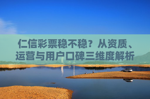 仁信彩票稳不稳?从资质、运营与用户口碑三维度解析,仁信彩票稳定性,资质、运营与用户口碑三维度解析 仁信彩票稳不稳?从资质、运营与用户口碑三维度解析,仁信彩票稳定性,资质、运营与用户口碑三维度解析