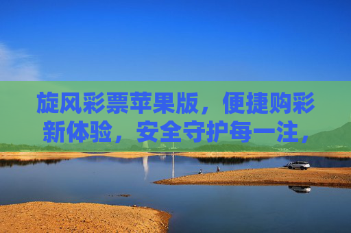 旋风彩票苹果版，便捷购彩新体验，安全守护每一注，旋风彩票苹果版，便捷安全购彩新体验