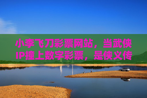 小李飞刀彩票网站,当武侠IP撞上数字彩票,是侠义传说还是财富陷阱?小李飞刀彩票,武侠IP撞数字彩票,侠义传说还是财富陷阱? 小李飞刀彩票网站,当武侠IP撞上数字彩票,是侠义传说还是财富陷阱?小李飞刀彩票,武侠IP撞数字彩票,侠义传说还是财富陷阱?