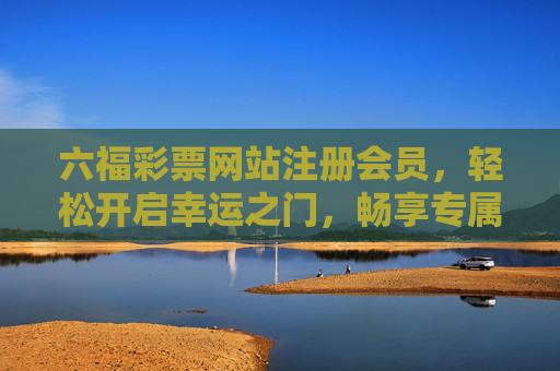 六福彩票网站注册会员，轻松开启幸运之门，畅享专属福利，六福彩票注册会员，开启幸运，畅享专属福利