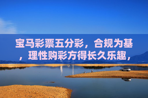 宝马彩票五分彩，合规为基，理性购彩方得长久乐趣，宝马五分彩，合规为基，理性购彩享长久乐趣