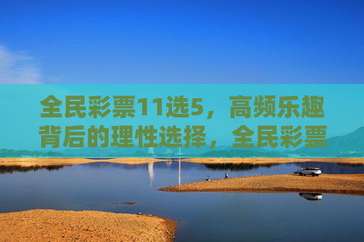 全民彩票11选5，高频乐趣背后的理性选择，全民彩票11选5，高频乐趣，理性选择