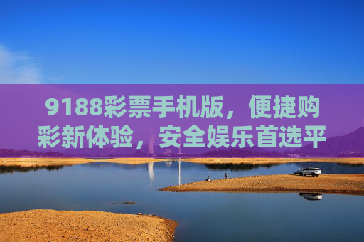 9188彩票手机版,便捷购彩新体验,安全娱乐首选平台,9188彩票手机版,便捷安全购彩首选平台 9188彩票手机版,便捷购彩新体验,安全娱乐首选平台,9188彩票手机版,便捷安全购彩首选平台