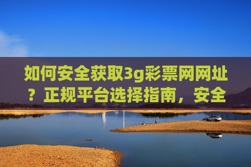 如何安全获取3g彩票网网址？正规平台选择指南，安全获取3g彩票网网址，正规平台选择指南