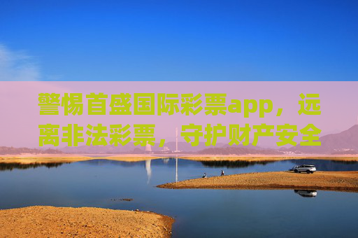 警惕首盛国际彩票app，远离非法彩票，守护财产安全，警惕首盛国际彩票app，远离非法彩票守护财产安全