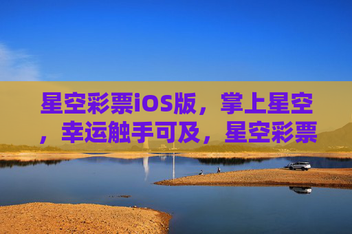星空彩票iOS版，掌上星空，幸运触手可及，星空彩票iOS版，掌上幸运触手可及