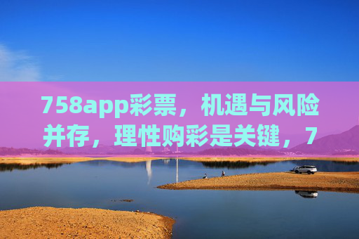 758app彩票，机遇与风险并存，理性购彩是关键，758app彩票，机遇与风险并存，理性购彩是关键