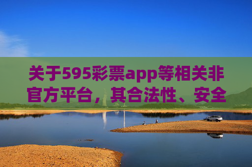 关于595彩票app等相关非官方平台，其合法性、安全性均无法得到保障，可能存在诈骗、信息泄露、资金无法提现等风险。请大家提高警惕，切勿轻信非法彩票平台的宣传，避免上当受骗，警惕非官方彩票平台，诈骗与资金安全风险高