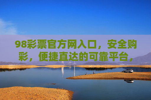98彩票官方网入口，安全购彩，便捷直达的可靠平台，98彩票官方网入口，安全便捷的可靠购彩平台